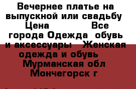 Вечернее платье на выпускной или свадьбу › Цена ­ 10 000 - Все города Одежда, обувь и аксессуары » Женская одежда и обувь   . Мурманская обл.,Мончегорск г.